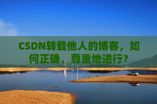 CSDN转载他人的博客，如何正确、尊重地进行？