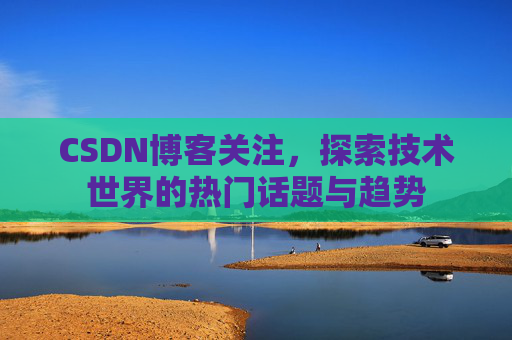 CSDN博客关注，探索技术世界的热门话题与趋势