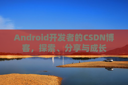 Android开发者的CSDN博客，探索、分享与成长