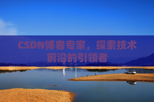 CSDN博客专家，探索技术前沿的引领者
